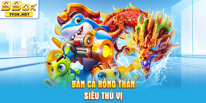 Bắn cá Rồng Thần siêu thú vị