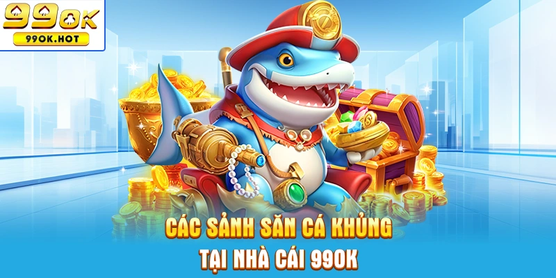 Các sảnh săn cá khủng tại nhà cái 99OK