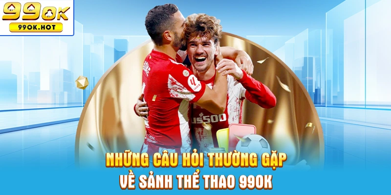 Top những câu hỏi thường gặp về sảnh thể thao 99OK Top những câu hỏi thường gặp về sảnh thể thao 99OK