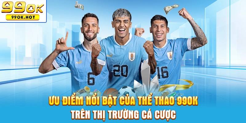 Ưu điểm nổi bật của thể thao 99OK trên thị trường cá cược