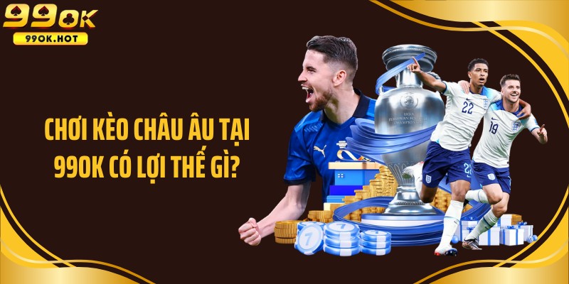 Chơi kèo châu Âu tại 99OK có lợi thế gì?