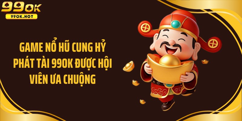 Game nổ hũ Cung hỷ phát tài 99OK được hội viên ưa chuộng