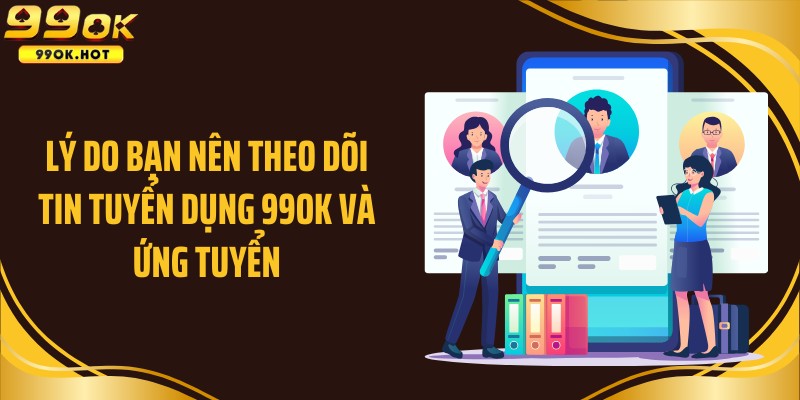 Lý do bạn nên theo dõi tin tuyển dụng 99OK và ứng tuyển