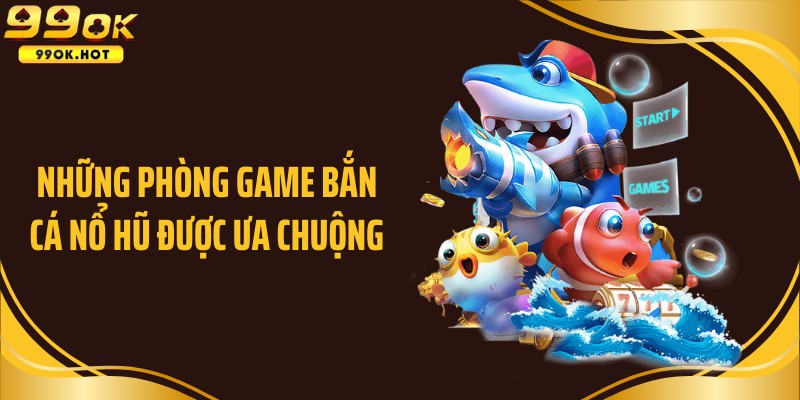 Những phòng game bắn cá nổ hũ được ưa chuộng