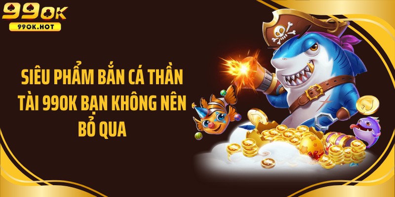 Siêu phẩm bắn cá Thần tài 99OK bạn không nên bỏ qua